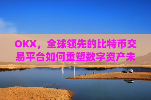 OKX,全球领先的比特币交易平台如何重塑数字资产未来_