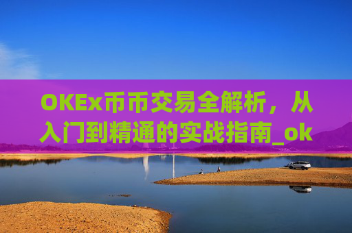OKEx币币交易全解析,从入门到精通的实战指南_okex币币交易手续费怎么算