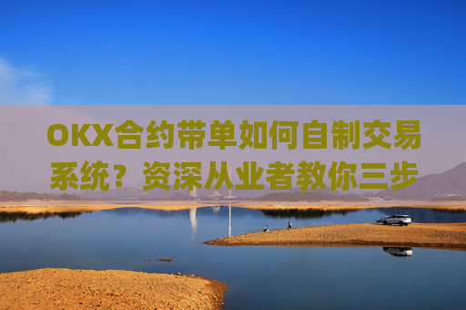 OKX合约带单如何自制交易系统?资深从业者教你三步构建高胜率策略_okex合约交易教程图解