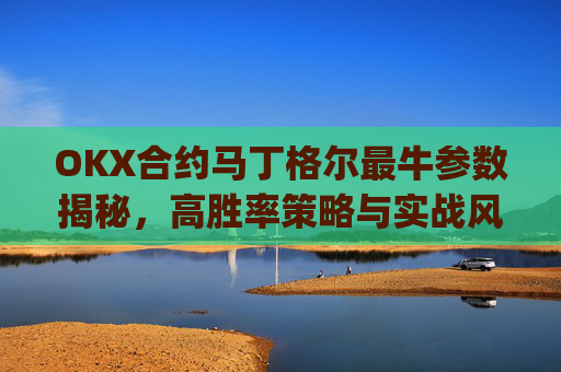 OKX合约马丁格尔最牛参数揭秘,高胜率策略与实战风控指南_马丁格尔策略打法