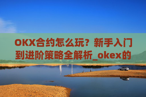 OKX合约怎么玩?新手入门到进阶策略全解析_okex的合约怎么玩