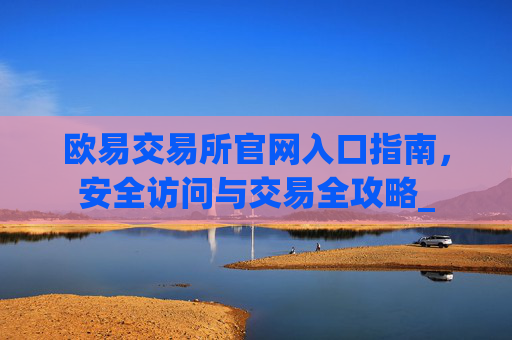 欧易交易所官网入口指南,安全访问与交易全攻略_