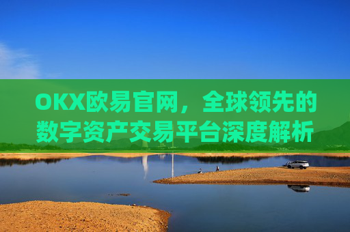 OKX欧易官网,全球领先的数字资产交易平台深度解析_okx殴易官网
