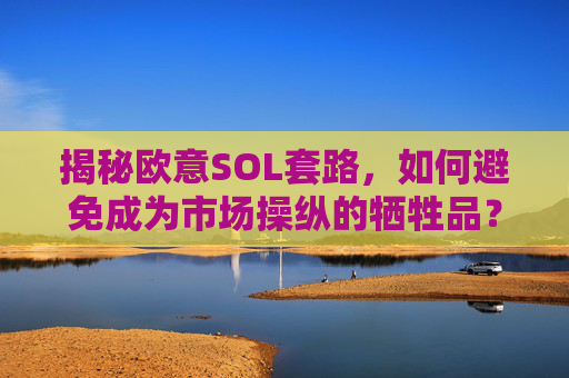 揭秘欧意SOL套路，如何避免成为市场操纵的牺牲品？