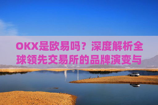 OKX是欧易吗?深度解析全球领先交易所的品牌演变与市场定位_