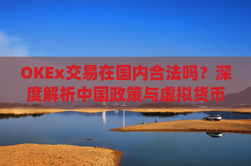 OKEx交易在国内合法吗?深度解析中国政策与虚拟货币交易现状_okex在中国交易合法吗