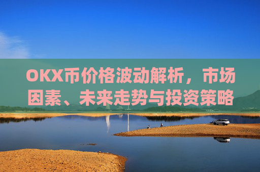 OKX币价格波动解析,市场因素、未来走势与投资策略_okex币价格
