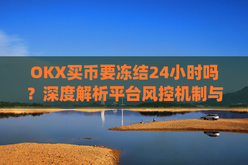 OKX买币要冻结24小时吗?深度解析平台风控机制与应对策略_在okex卖币不怕冻结银行卡吗