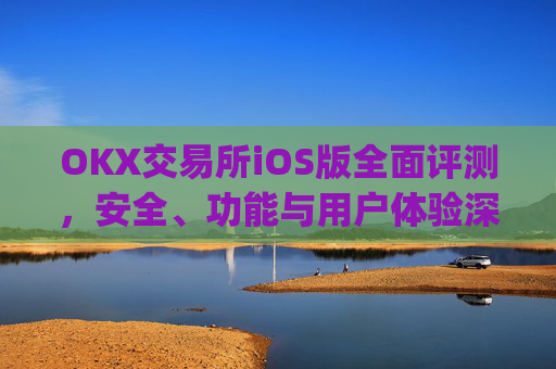 OKX交易所iOS版全面评测,安全、功能与用户体验深度解析_okX交易所app下载
