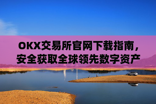 OKX交易所官网下载指南，安全获取全球领先数字资产交易平台_ok交易所百科