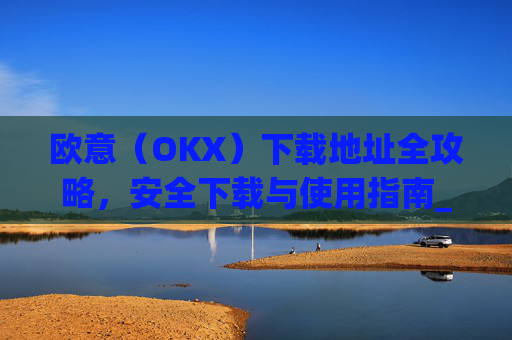 欧意（OKX）下载地址全攻略，安全下载与使用指南_okx殴易官网