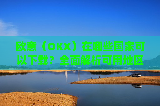 欧意（OKX）在哪些国家可以下载？全面解析可用地区与限制_怎么下载欧洲