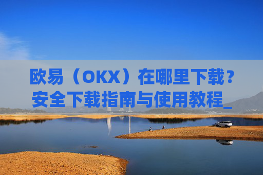 欧易（OKX）在哪里下载？安全下载指南与使用教程_