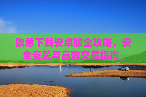 欧意下载安卓版全攻略，安全安装与高效交易指南_