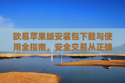 欧易苹果版安装包下载与使用全指南,安全交易从正确安装开始_