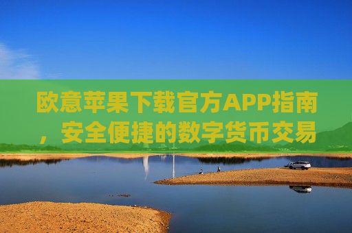 欧意苹果下载官方APP指南,安全便捷的数字货币交易体验_