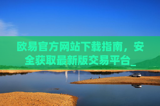 欧易官方网站下载指南,安全获取最新版交易平台_