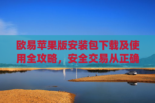 欧易苹果版安装包下载及使用全攻略,安全交易从正确安装开始_