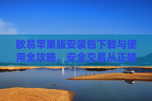 欧易苹果版安装包下载与使用全攻略,安全交易从正确安装开始_