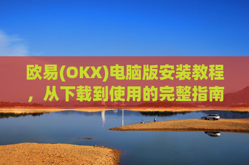 欧易(OKX)电脑版安装教程,从下载到使用的完整指南_