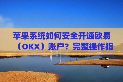 苹果系统如何安全开通欧易(OKX)账户?完整操作指南与注意事项_
