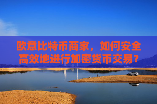 欧意比特币商家，如何安全高效地进行加密货币交易？欧比特币是什么