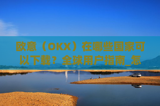 欧意(OKX)在哪些国家可以下载?全球用户指南_怎么下载欧洲