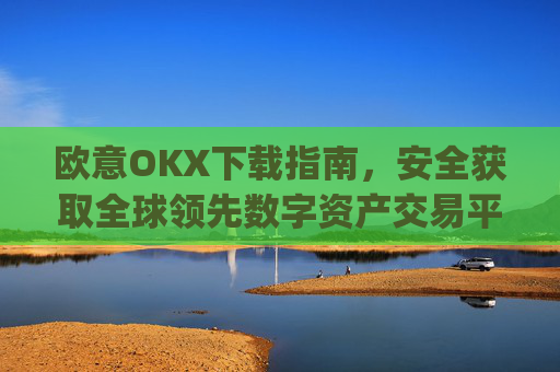 欧意OKX下载指南,安全获取全球领先数字资产交易平台的完整教程_