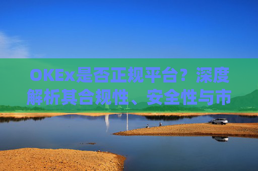 OKEx是否正规平台?深度解析其合规性、安全性与市场口碑_okex是真的吗