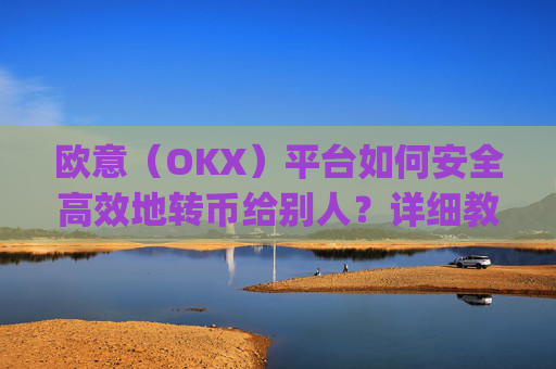 欧意(OKX)平台如何安全高效地转币给别人?详细教程_怎么给别人转欧元