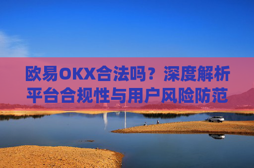欧易OKX合法吗？深度解析平台合规性与用户风险防范_