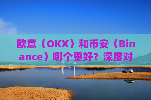 欧意（OKX）和币安（Binance）哪个更好？深度对比两大交易所_