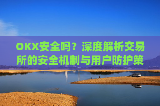 OKX安全吗？深度解析交易所的安全机制与用户防护策略_Okx安全吗?