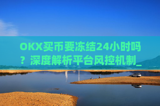 OKX买币要冻结24小时吗?深度解析平台风控机制_okex买币