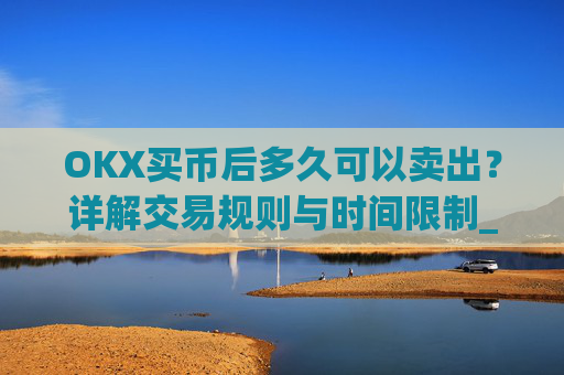 OKX买币后多久可以卖出?详解交易规则与时间限制_okex买币