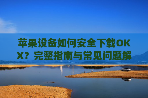 苹果设备如何安全下载OKX?完整指南与常见问题解答_苹果怎么下载ok交易所