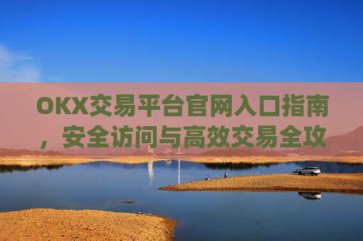 OKX交易平台官网入口指南,安全访问与高效交易全攻略_okx交易平台官网入口网址