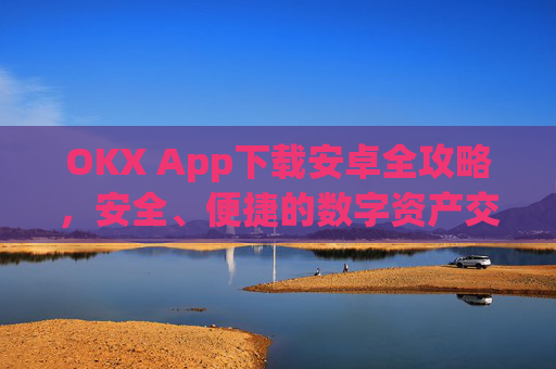 OKX App下载安卓全攻略，安全、便捷的数字资产交易指南_okex-android.apk.1.1.1