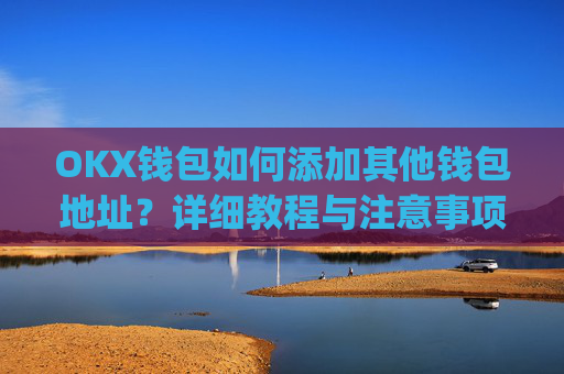 OKX钱包如何添加其他钱包地址?详细教程与注意事项_okex钱包地址可以更改么