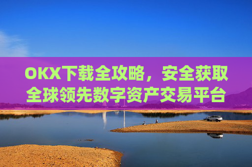OKX下载全攻略,安全获取全球领先数字资产交易平台的官方应用_okX下载ios