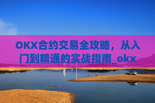 OKX合约交易全攻略,从入门到精通的实战指南_okx合约手续费