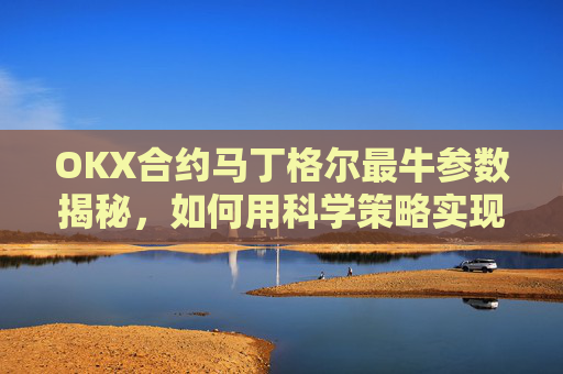 OKX合约马丁格尔最牛参数揭秘,如何用科学策略实现稳定盈利?马丁格尔交易