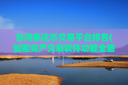 台湾泰达币交易平台排名(加密资产交易软件功能全面评测)