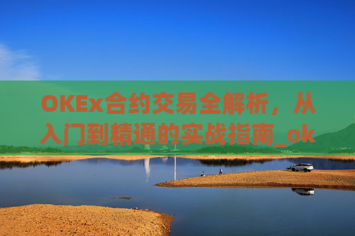 OKEx合约交易全解析,从入门到精通的实战指南_okex合约交易.交易app.中国