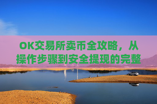 OK交易所卖币全攻略,从操作步骤到安全提现的完整指南_ok 交易所