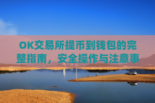 OK交易所提币到钱包的完整指南，安全操作与注意事项_okex交易所怎么提现