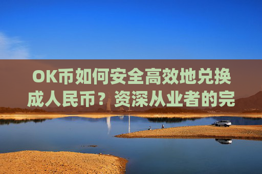 OK币如何安全高效地兑换成人民币？资深从业者的完整指南_ok币怎么提现
