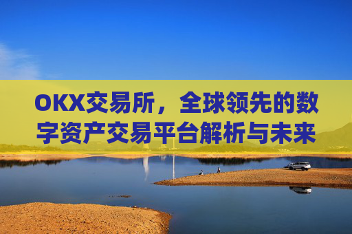 OKX交易所,全球领先的数字资产交易平台解析与未来展望_okx交易所是哪个国家的