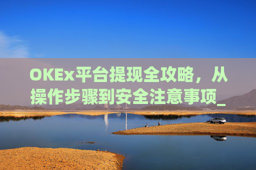 OKEx平台提现全攻略,从操作步骤到安全注意事项_okex提现教程