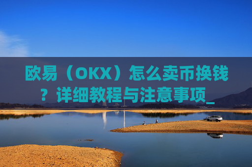 欧易(OKX)怎么卖币换钱?详细教程与注意事项_
